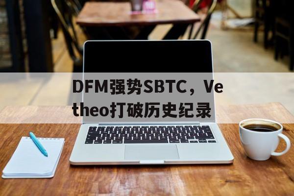 包含DFM强势SBTC，Vetheo打破历史纪录的词条